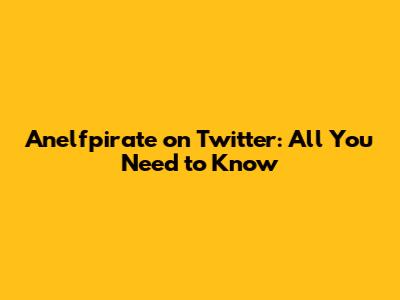 Anelfpirate on Twitter: All You Need to Know