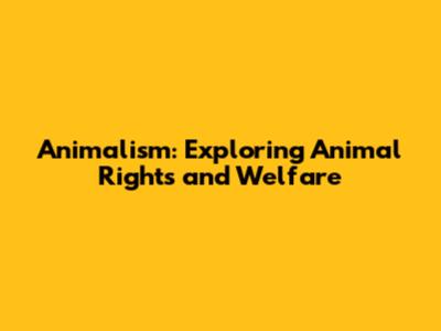 Animalism: Exploring Animal Rights and Welfare