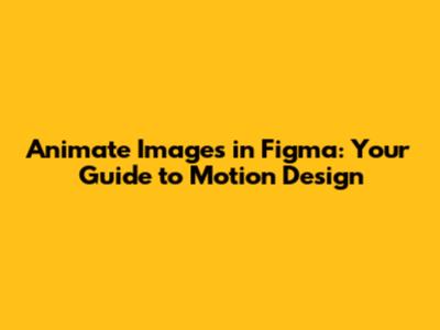 Animate Images in Figma: Your Guide to Motion Design