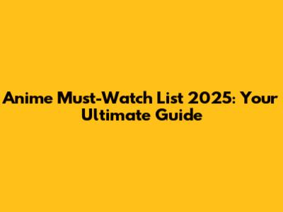 Anime Must-Watch List 2025: Your Ultimate Guide