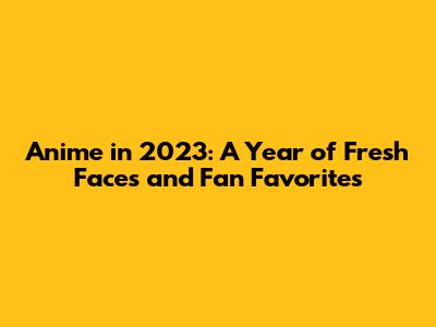 Anime in 2023: A Year of Fresh Faces and Fan Favorites