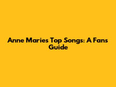 Anne Marie's Top Songs: A Fan's Guide