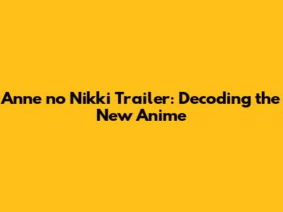 Anne no Nikki Trailer: Decoding the New Anime