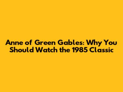 Anne of Green Gables: Why You Should Watch the 1985 Classic