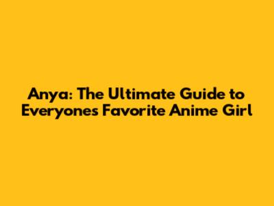 Anya: The Ultimate Guide to Everyone's Favorite Anime Girl