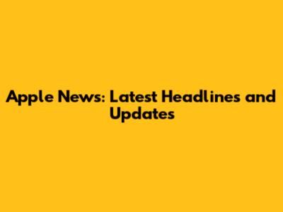Apple News: Latest Headlines and Updates