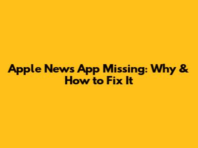 Apple News App Missing: Why & How to Fix It