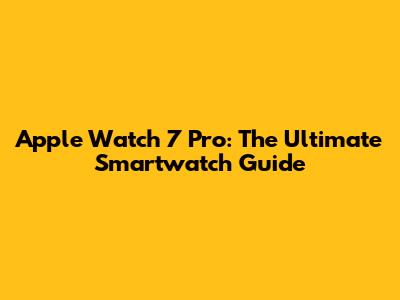 Apple Watch 7 Pro: The Ultimate Smartwatch Guide