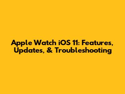 Apple Watch iOS 11: Features, Updates, & Troubleshooting