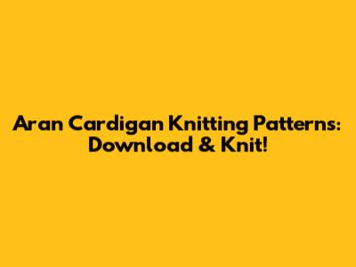 Aran Cardigan Knitting Patterns: Download & Knit!