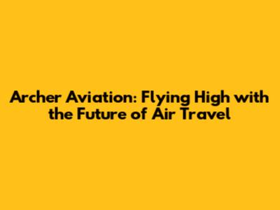 Archer Aviation: Flying High with the Future of Air Travel