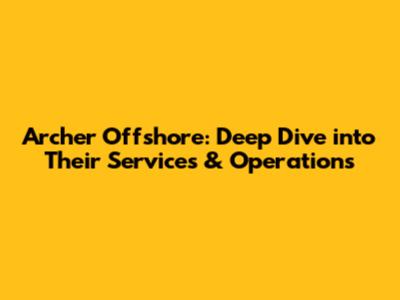 Archer Offshore: Deep Dive into Their Services & Operations
