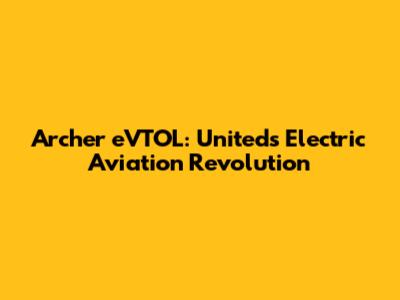 Archer eVTOL: United's Electric Aviation Revolution