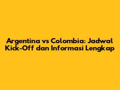 Argentina vs Colombia: Jadwal Kick-Off dan Informasi Lengkap