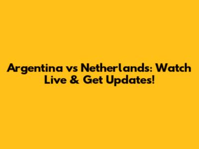 Argentina vs Netherlands: Watch Live & Get Updates!