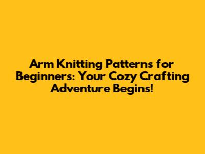 Arm Knitting Patterns for Beginners: Your Cozy Crafting Adventure Begins!