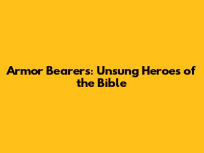 Armor Bearers: Unsung Heroes of the Bible