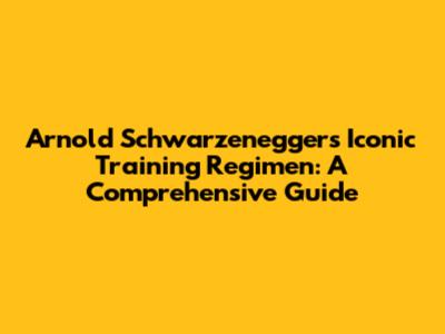 Arnold Schwarzenegger's Iconic Training Regimen: A Comprehensive Guide