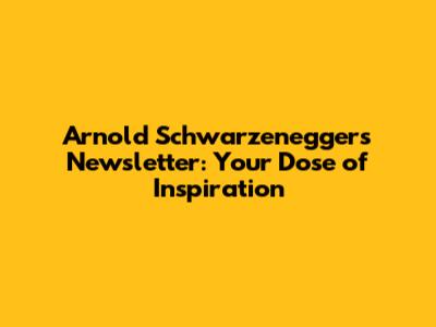Arnold Schwarzenegger's Newsletter: Your Dose of Inspiration