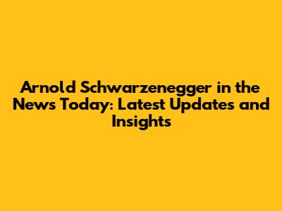 Arnold Schwarzenegger in the News Today: Latest Updates and Insights