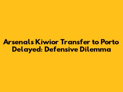 Arsenal's Kiwior Transfer to Porto Delayed: Defensive Dilemma