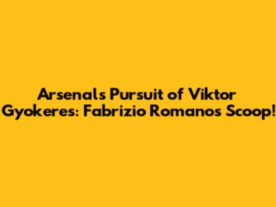 Arsenal's Pursuit of Viktor Gyokeres: Fabrizio Romano's Scoop!