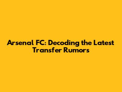 Arsenal FC: Decoding the Latest Transfer Rumors