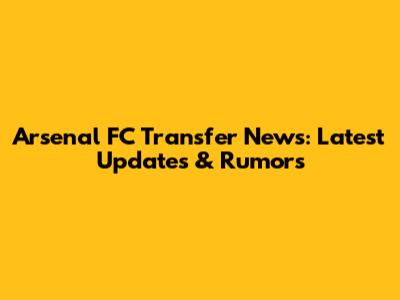 Arsenal FC Transfer News: Latest Updates & Rumors