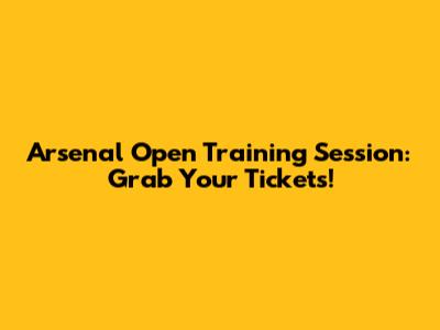 Arsenal Open Training Session: Grab Your Tickets!