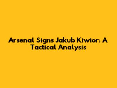 Arsenal Signs Jakub Kiwior: A Tactical Analysis