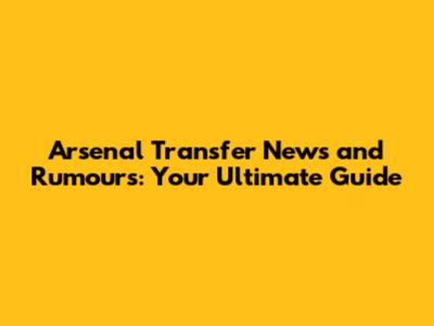 Arsenal Transfer News and Rumours: Your Ultimate Guide