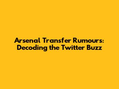 Arsenal Transfer Rumours: Decoding the Twitter Buzz