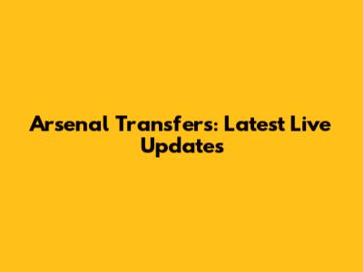 Arsenal Transfers: Latest Live Updates