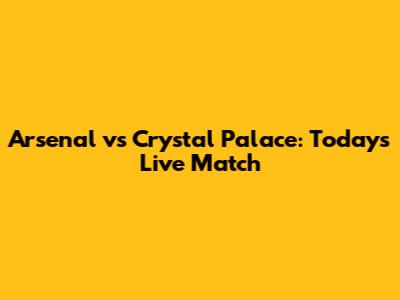 Arsenal vs Crystal Palace: Today's Live Match
