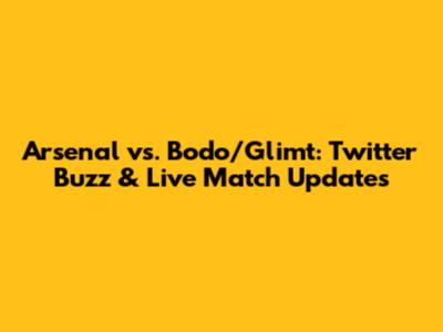 Arsenal vs. Bodo/Glimt: Twitter Buzz & Live Match Updates
