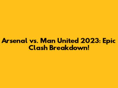 Arsenal vs. Man United 2023: Epic Clash Breakdown!