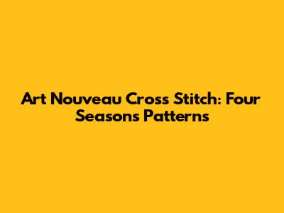 Art Nouveau Cross Stitch: Four Seasons Patterns
