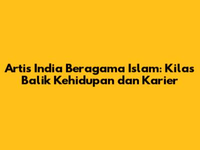 Artis India Beragama Islam: Kilas Balik Kehidupan dan Karier