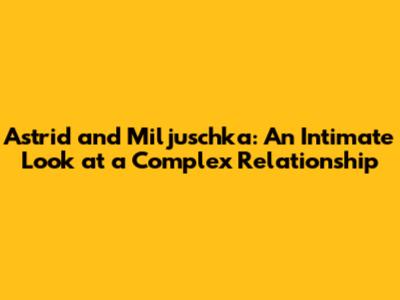 Astrid and Miljuschka: An Intimate Look at a Complex Relationship