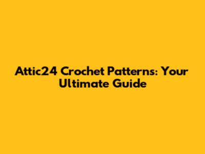Attic24 Crochet Patterns: Your Ultimate Guide