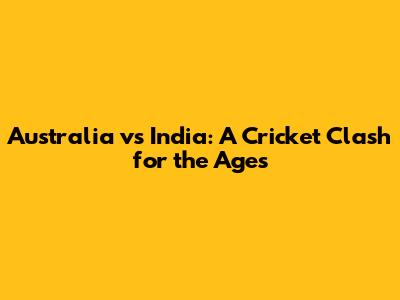 Australia vs India: A Cricket Clash for the Ages
