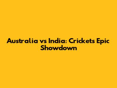 Australia vs India: Cricket's Epic Showdown