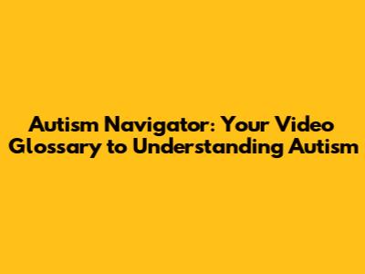 Autism Navigator: Your Video Glossary to Understanding Autism