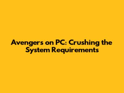 Avengers on PC: Crushing the System Requirements