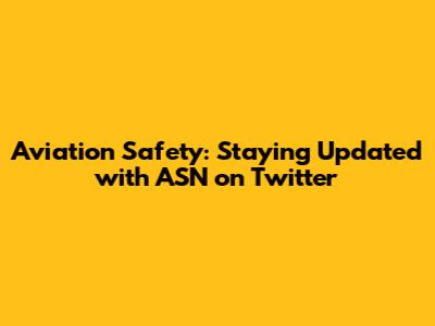 Aviation Safety: Staying Updated with ASN on Twitter