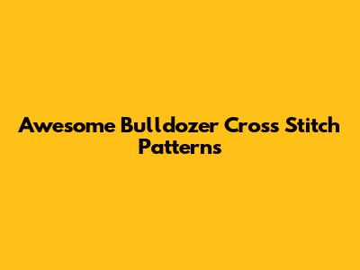 Awesome Bulldozer Cross Stitch Patterns