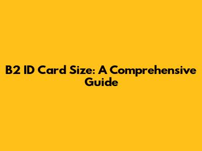 B2 ID Card Size: A Comprehensive Guide