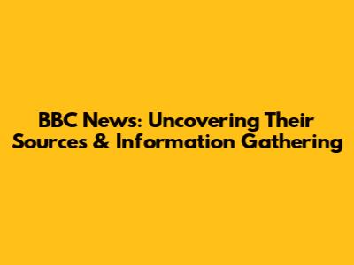BBC News: Uncovering Their Sources & Information Gathering