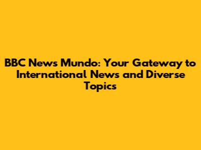 BBC News Mundo: Your Gateway to International News and Diverse Topics
