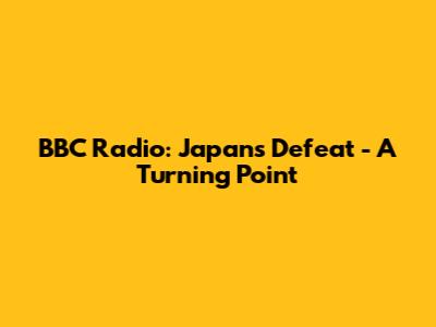 BBC Radio: Japan's Defeat - A Turning Point